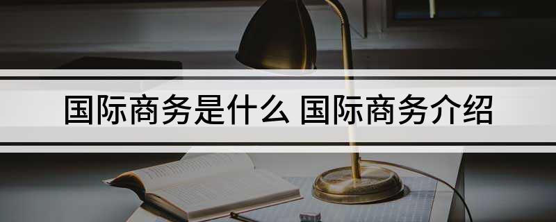 国际商务是什么 国际商务介绍IM电竞 IM电竞app(图1)