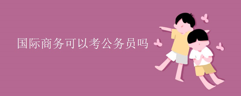 国际商务可以考公务员吗IM电竞 电子竞技平台(图1)