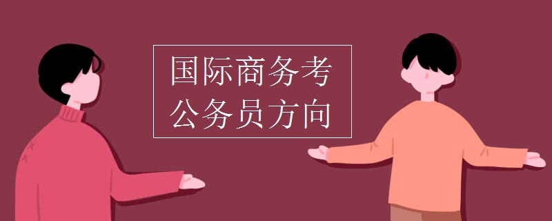 IM电竞 IM电竞平台国际商务考公务员方向(图1)