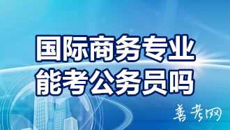 国际商务专业IM电竞 IM电竞app能考公务员吗？国际商务考公务员方向(图1)