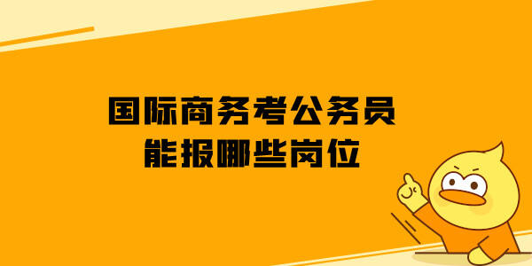 IM电竞 IM电竞平台国际商务考公务员能报哪些岗位？(图1)