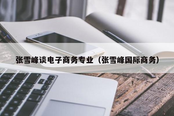 IM电竞 IM电竞平台张雪峰谈电子商务专业（张雪峰国际商务）(图1)