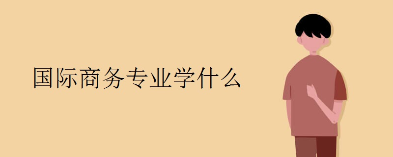 国际商务专业学什么 主要课程IM电竞 IM电竞平台有哪些(图1)