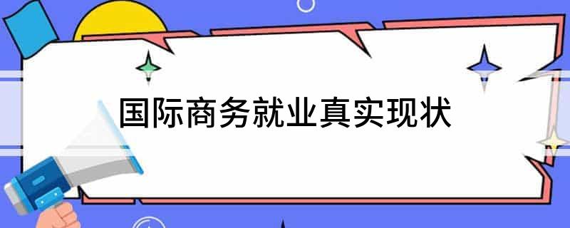 国际商务就业真实现状IM电竞 电子竞技平台(图1)