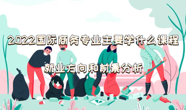 2023国际商务专业主要学什么课程就业方向和前景分析IM电竞 电子竞技平台(图1)