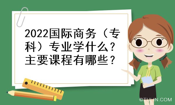 IM电竞 电子竞技平台2022国际商务（专科）专业学什么？主要课程有哪些？(图1)