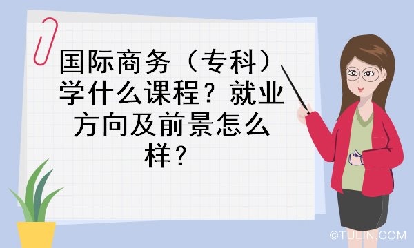 IM电竞 电子竞技平台国际商务（专科）学什么课程？就业方向及前景怎么样？(图1)
