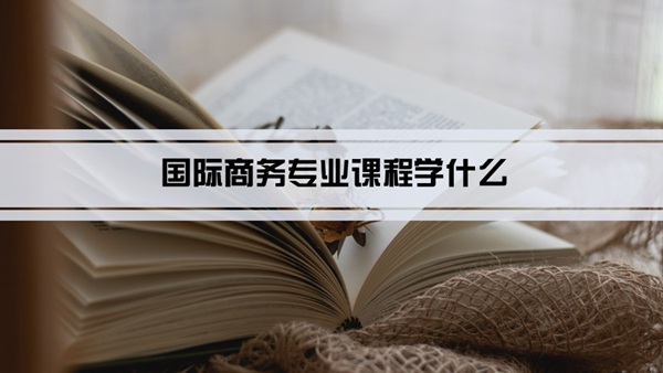国际商IM电竞 IM电竞app务专业课程学什么(毕业后做什么工作)(图1)