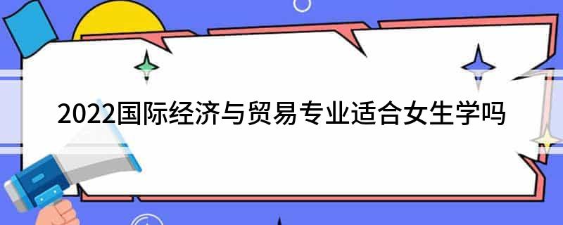 2022国际经济与贸易专业适合女生IM电竞 IM电竞app学吗(图1)