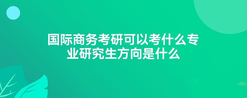 国际商务考研可以考什么IM电竞 电子竞技平台专业研究生方向是什么(图1)