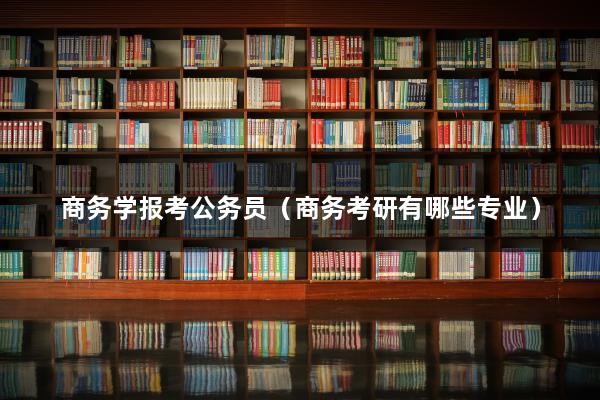 商务学报考公务员（IM电竞 IM电竞app商务考研有哪些专业）(图1)