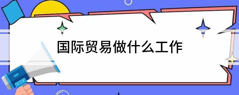 IM电竞 电子竞技平台国际贸易做什么工作(图1)